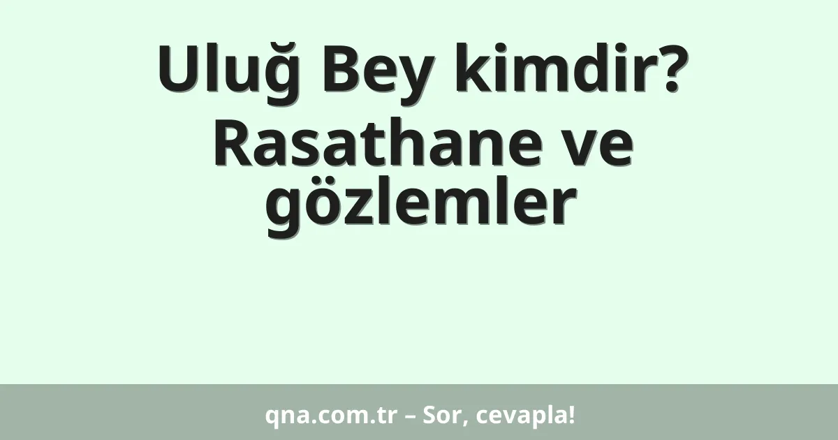 Uluğ Bey kimdir? Rasathane ve gözlemler