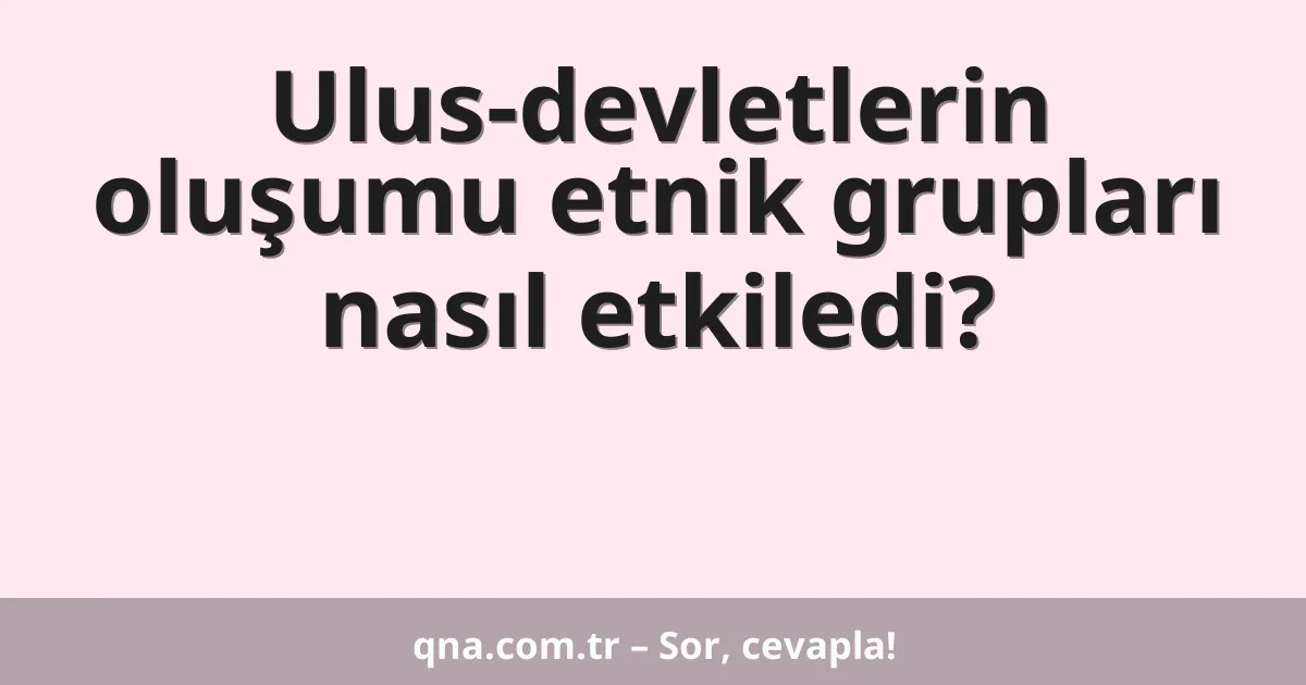 Ulus-devletlerin oluşumu etnik grupları nasıl etkiledi?