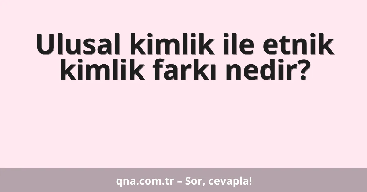 Ulusal kimlik ile etnik kimlik farkı nedir?