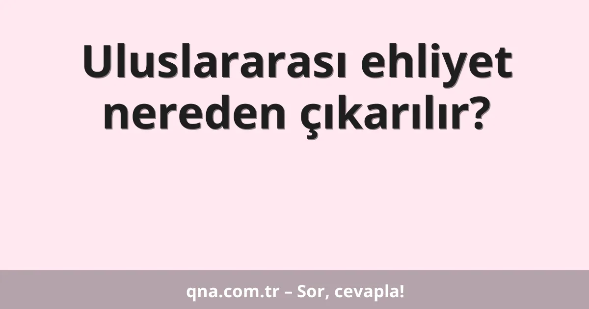 Uluslararası ehliyet nereden çıkarılır?