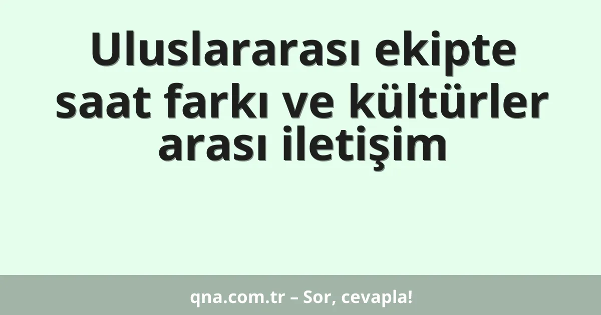 Uluslararası ekipte saat farkı ve kültürler arası iletişim
