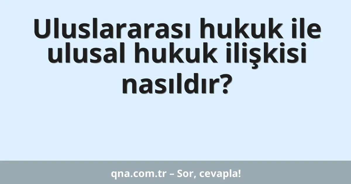 Uluslararası hukuk ile ulusal hukuk ilişkisi nasıldır?