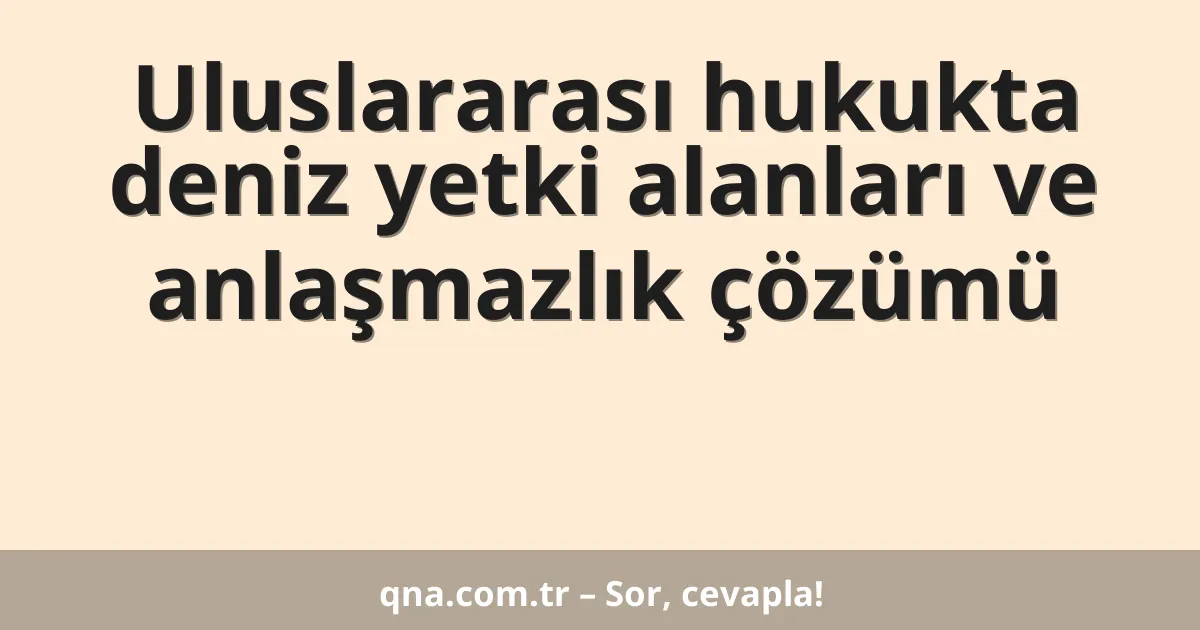 Uluslararası hukukta deniz yetki alanları ve anlaşmazlık çözümü