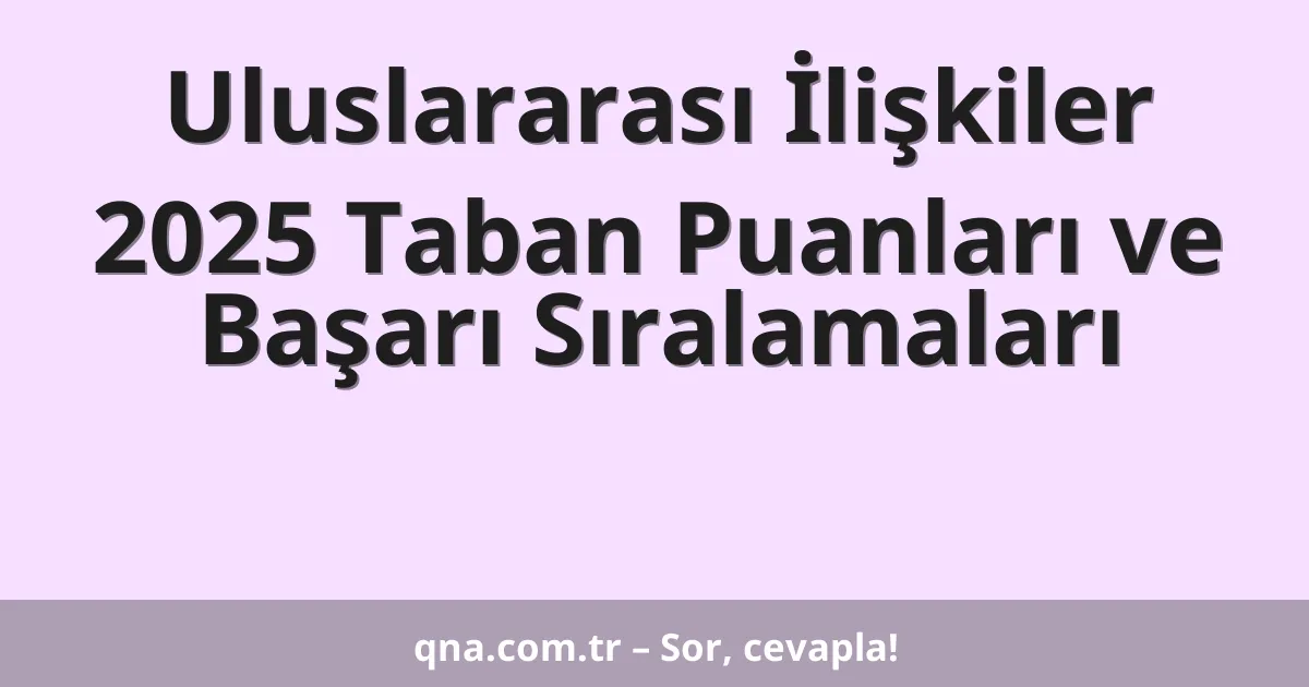 Uluslararası İlişkiler 2025 Taban Puanları ve Başarı Sıralamaları