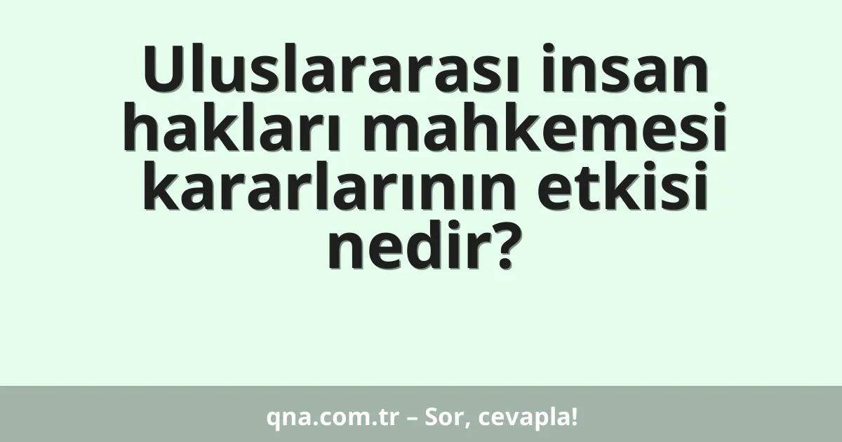Uluslararası insan hakları mahkemesi kararlarının etkisi nedir?