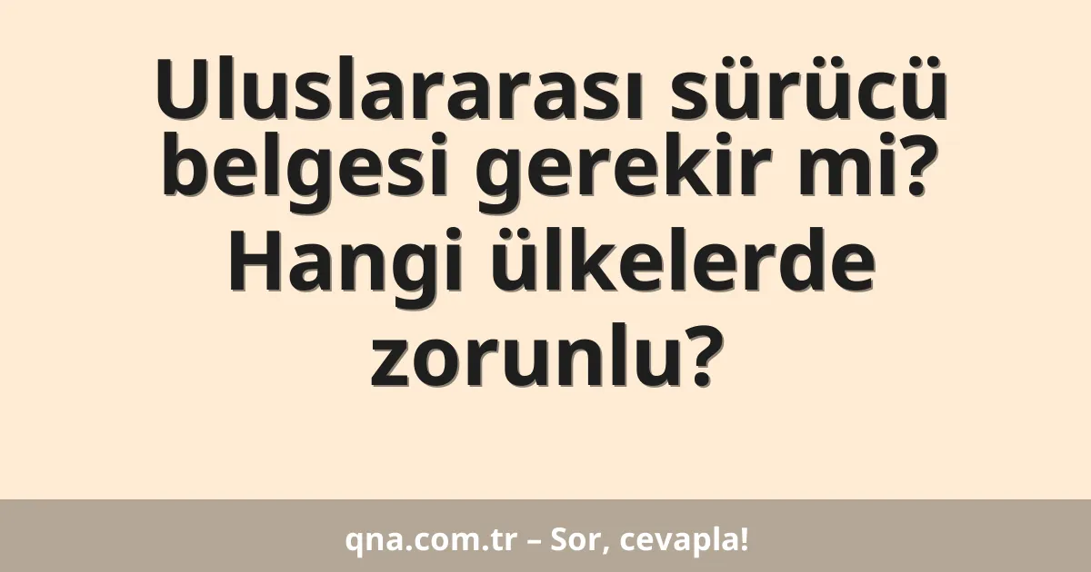 Uluslararası sürücü belgesi gerekir mi? Hangi ülkelerde zorunlu?