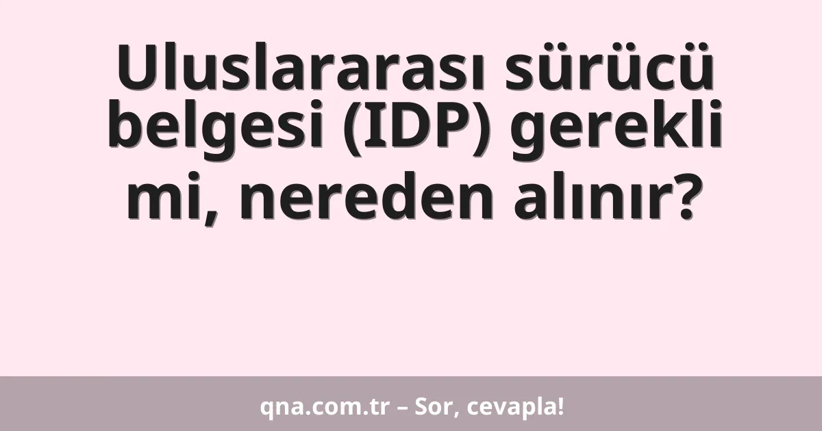Uluslararası sürücü belgesi (IDP) gerekli mi, nereden alınır?