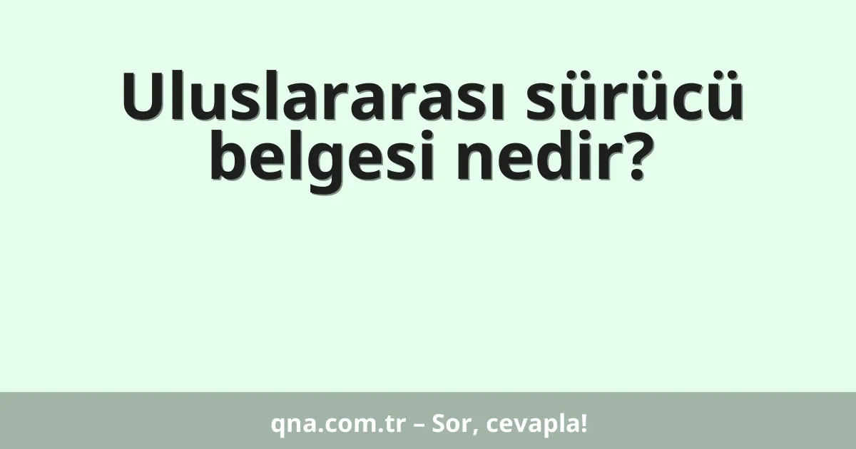 Uluslararası sürücü belgesi nedir?