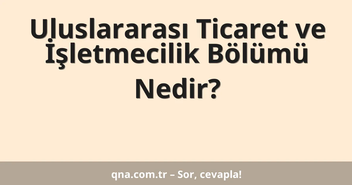 Uluslararası Ticaret ve İşletmecilik Bölümü Nedir?