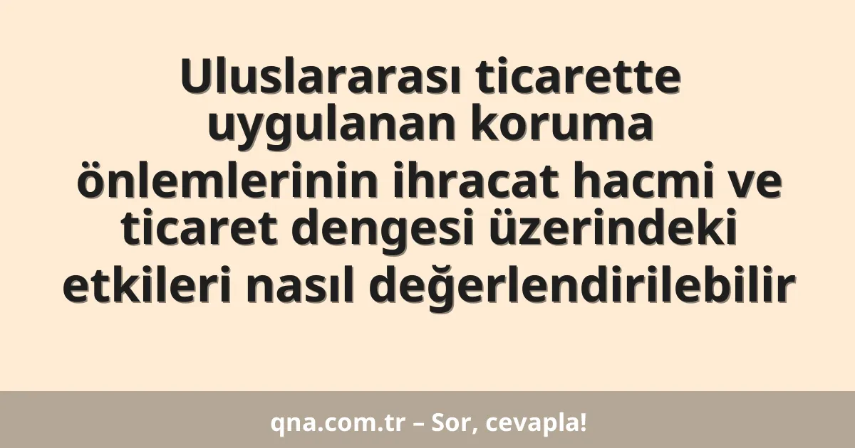 Uluslararası ticarette uygulanan koruma önlemlerinin ihracat hacmi ve ticaret dengesi üzerindeki etkileri nasıl değerlendirilebilir