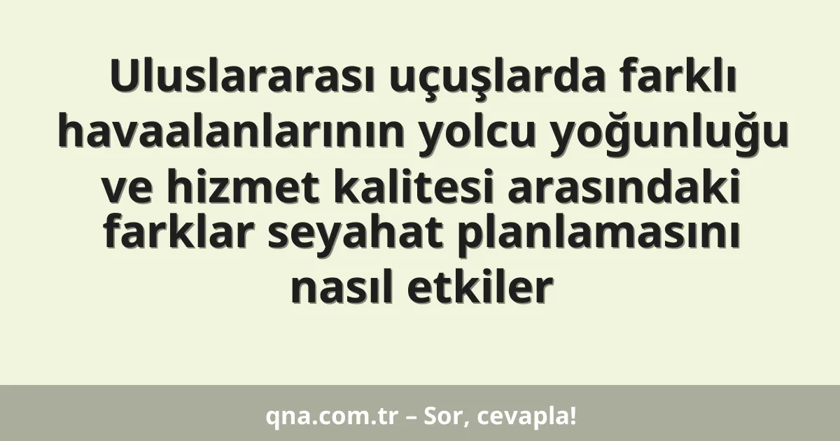 Uluslararası uçuşlarda farklı havaalanlarının yolcu yoğunluğu ve hizmet kalitesi arasındaki farklar seyahat planlamasını nasıl etkiler