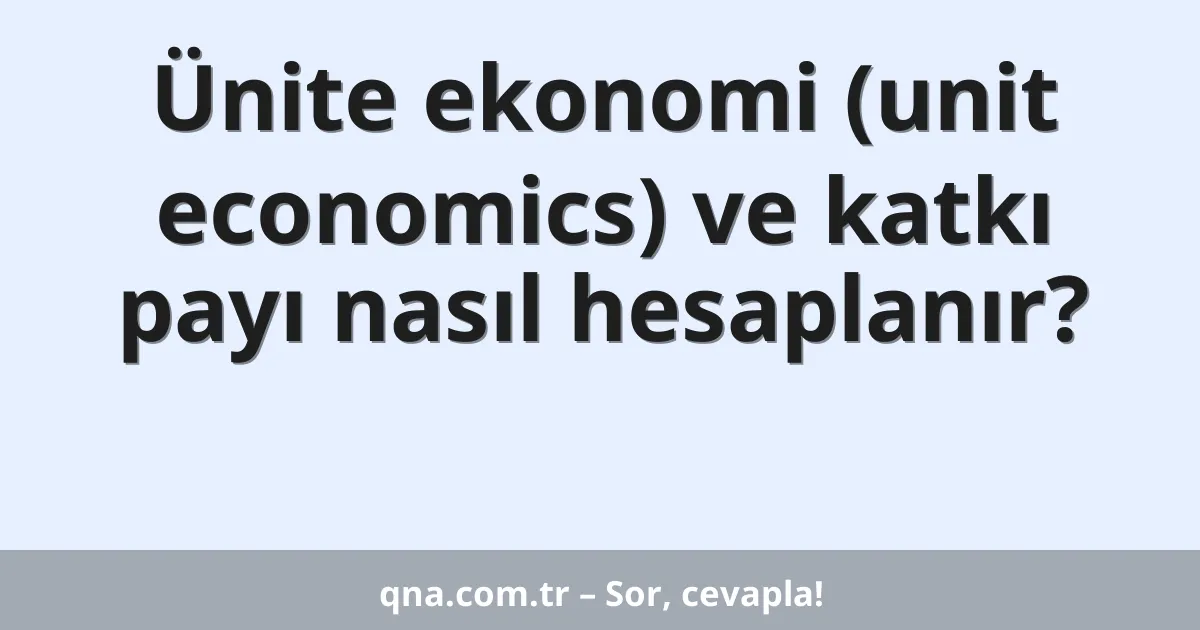 Ünite ekonomi (unit economics) ve katkı payı nasıl hesaplanır?
