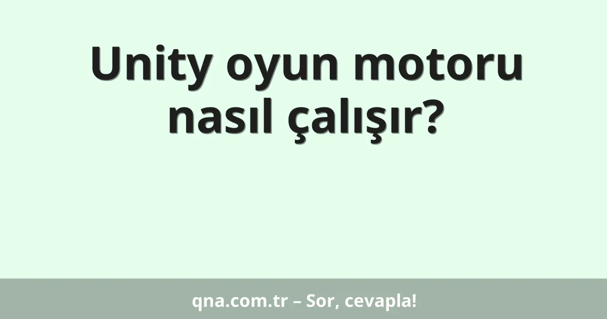 Unity oyun motoru nasıl çalışır?