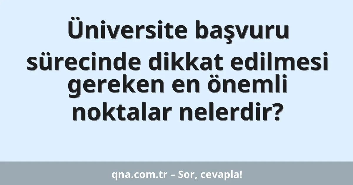 Üniversite başvuru sürecinde dikkat edilmesi gereken en önemli noktalar nelerdir?