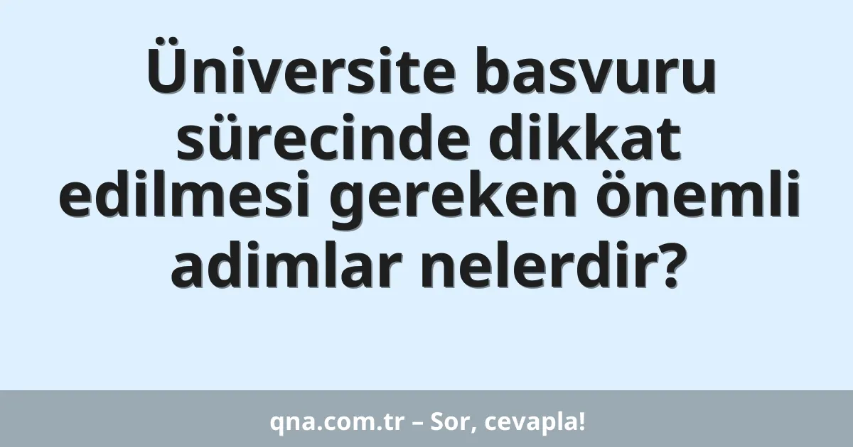 Üniversite basvuru sürecinde dikkat edilmesi gereken önemli adimlar nelerdir?