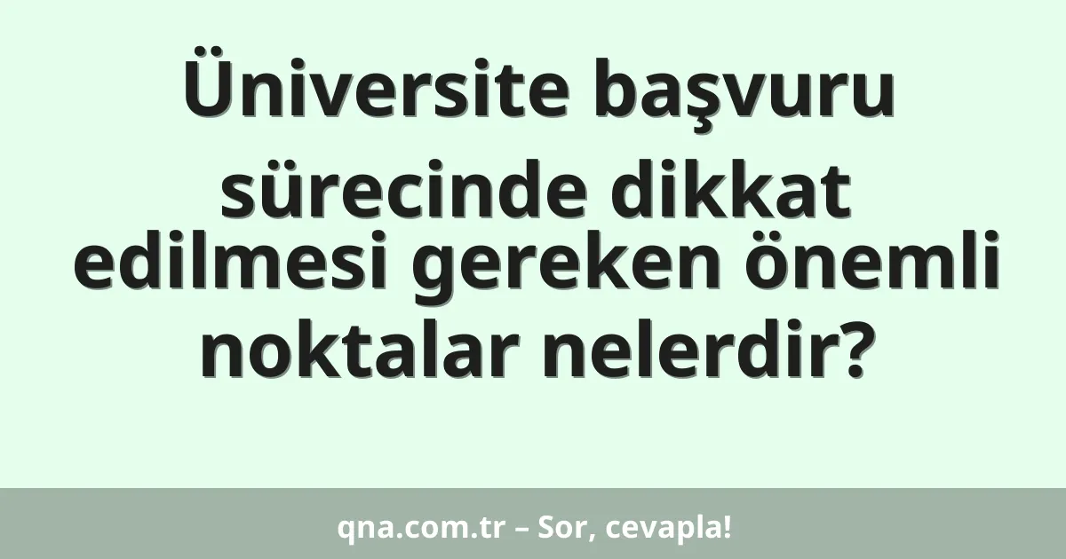 Üniversite başvuru sürecinde dikkat edilmesi gereken önemli noktalar nelerdir?