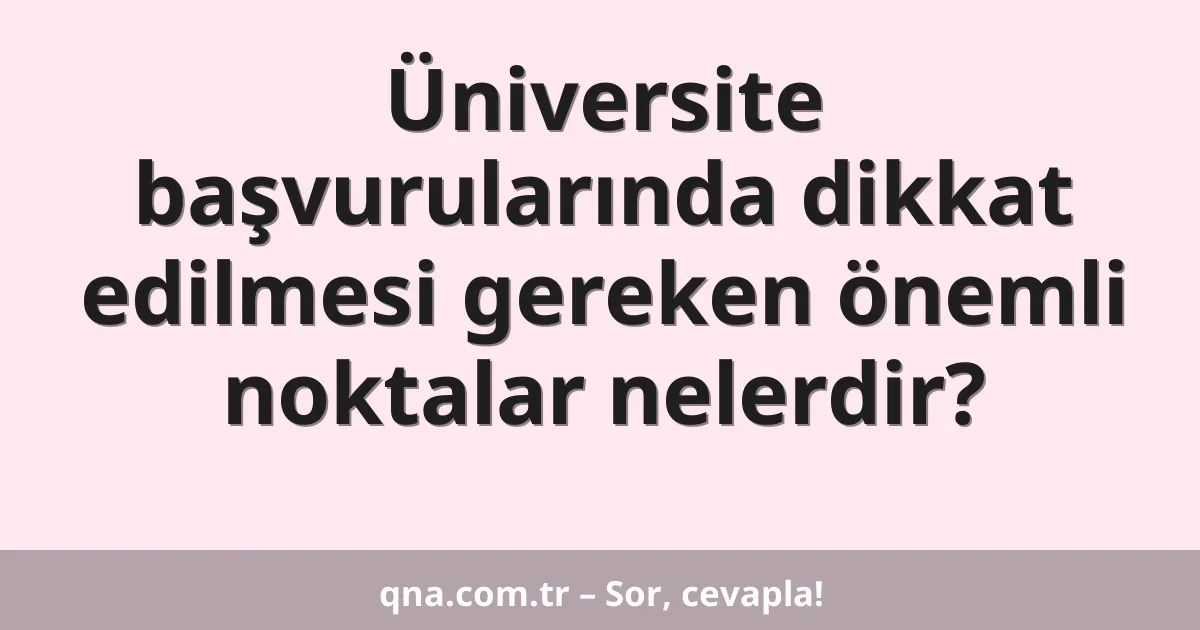 Üniversite başvurularında dikkat edilmesi gereken önemli noktalar nelerdir?