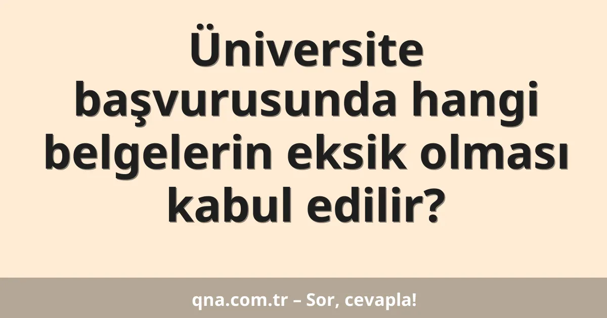 Üniversite başvurusunda hangi belgelerin eksik olması kabul edilir?