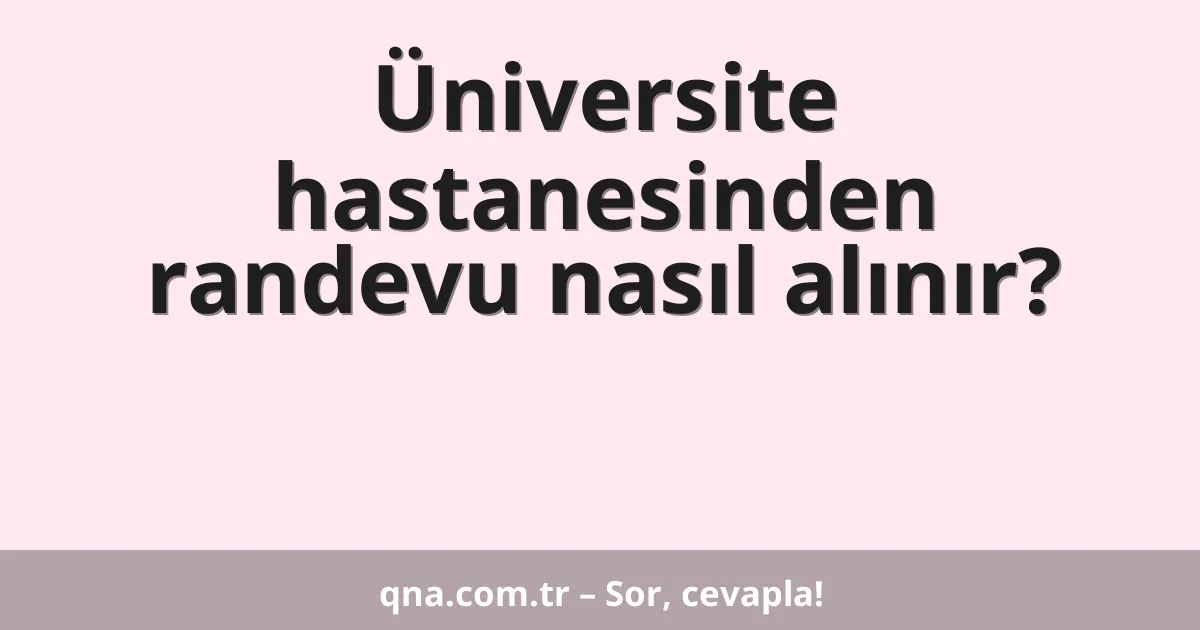 Üniversite hastanesinden randevu nasıl alınır?