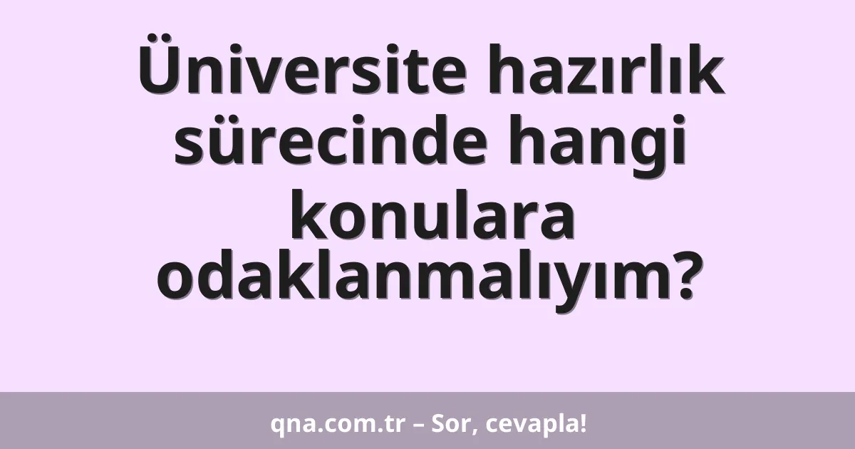 Üniversite hazırlık sürecinde hangi konulara odaklanmalıyım?