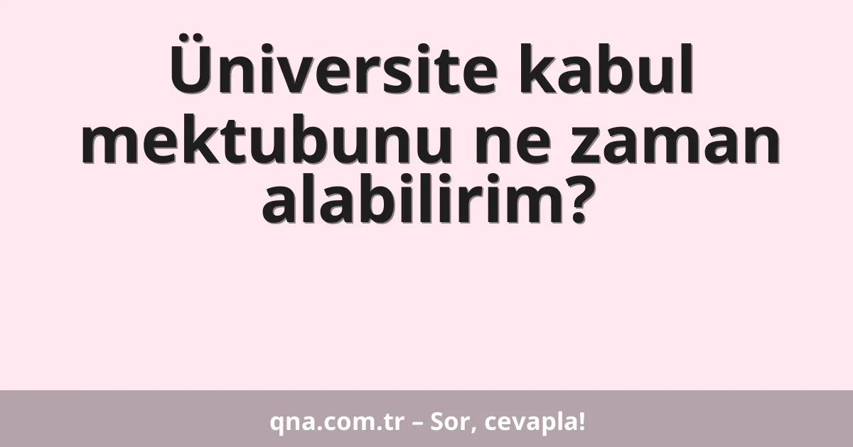 Üniversite kabul mektubunu ne zaman alabilirim?