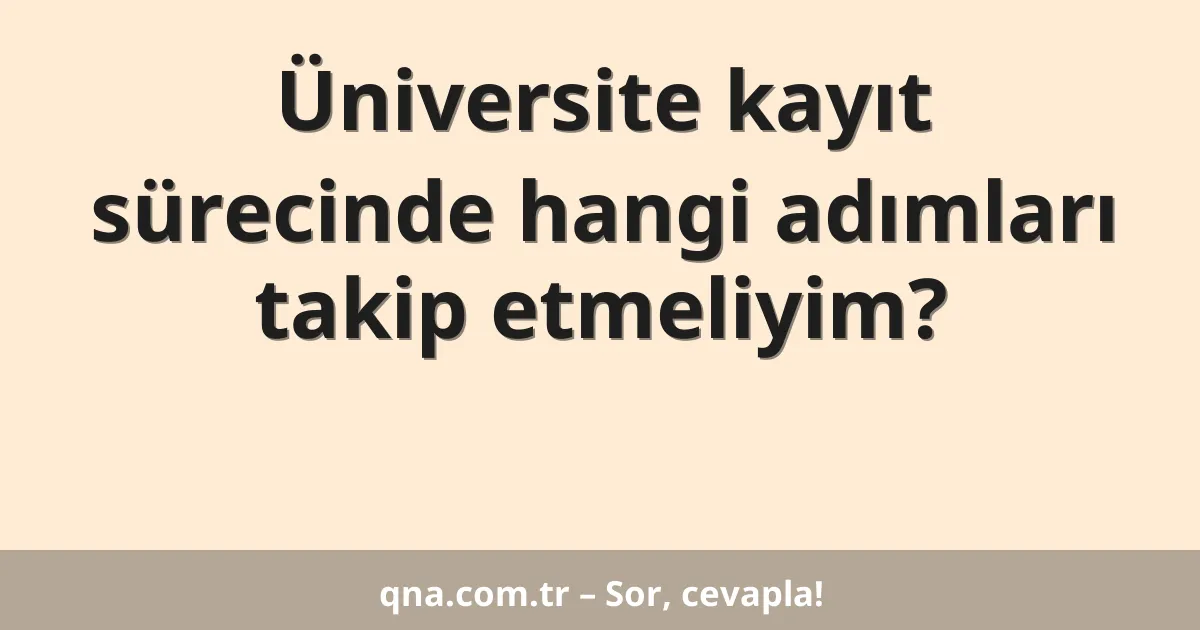 Üniversite kayıt sürecinde hangi adımları takip etmeliyim?
