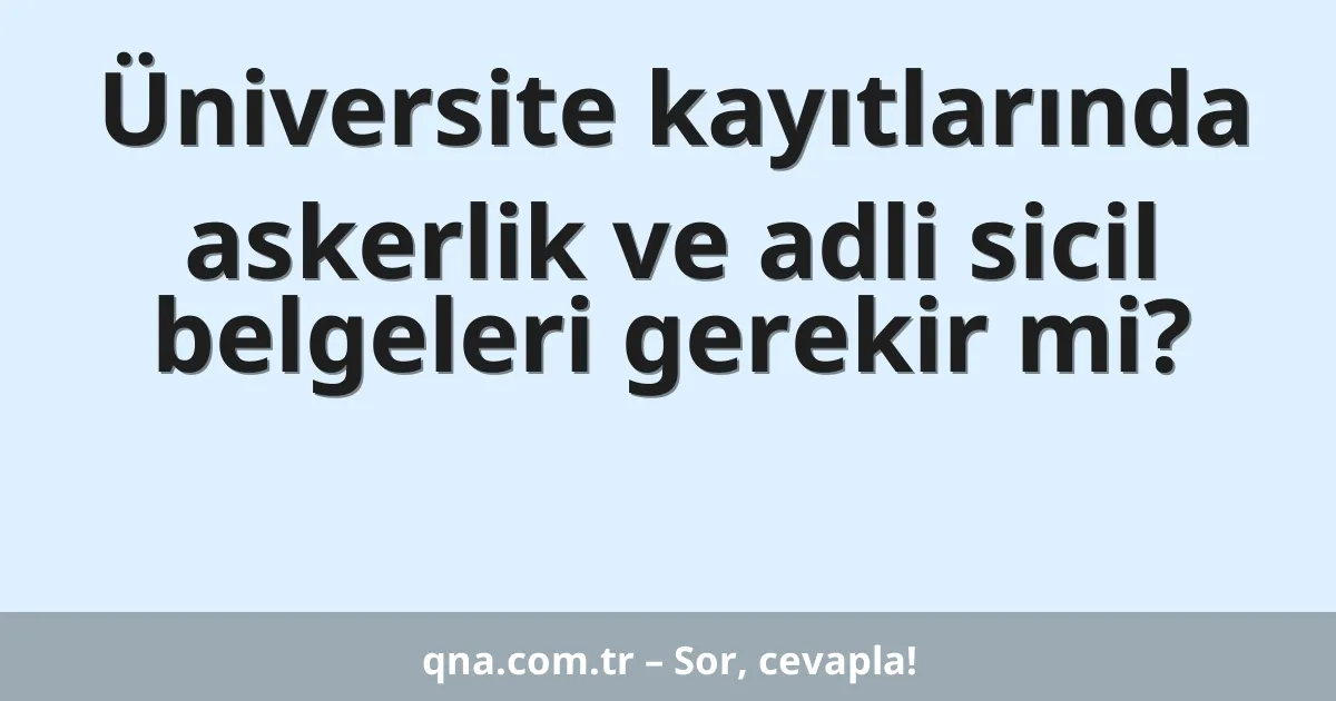 Üniversite kayıtlarında askerlik ve adli sicil belgeleri gerekir mi?