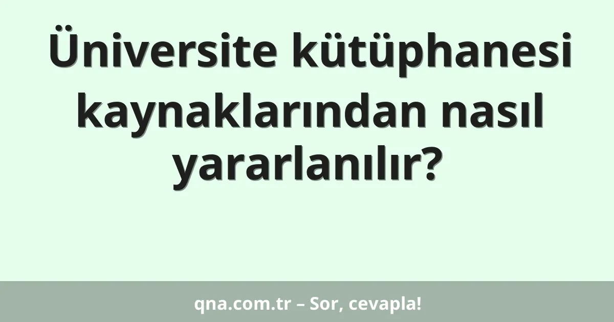Üniversite kütüphanesi kaynaklarından nasıl yararlanılır?