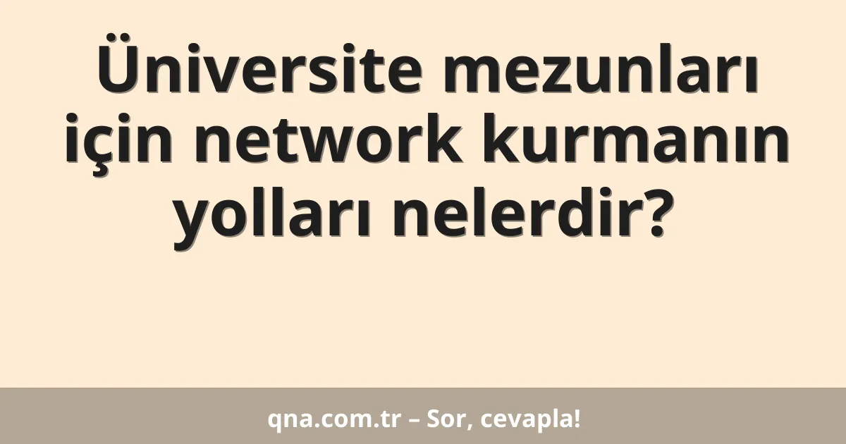Üniversite mezunları için network kurmanın yolları nelerdir?