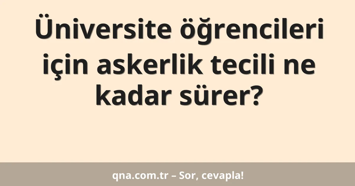 Üniversite öğrencileri için askerlik tecili ne kadar sürer?