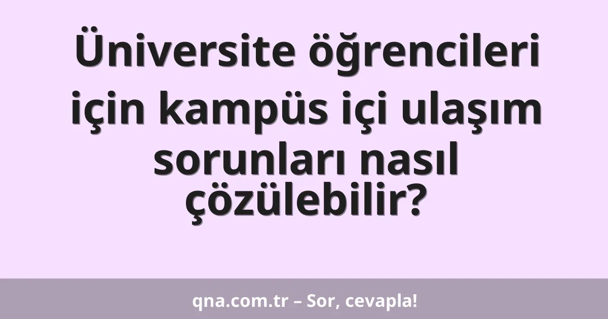 Üniversite öğrencileri için kampüs içi ulaşım sorunları nasıl çözülebilir?