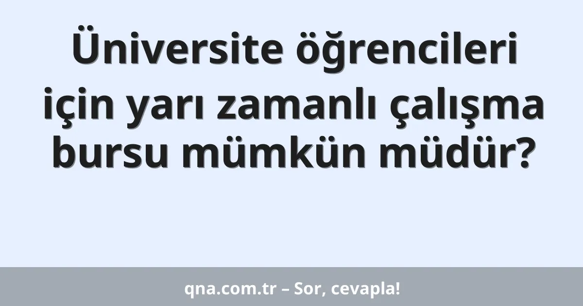 Üniversite öğrencileri için yarı zamanlı çalışma bursu mümkün müdür?