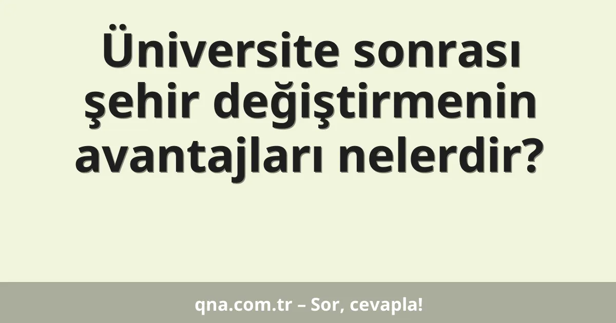 Üniversite sonrası şehir değiştirmenin avantajları nelerdir?