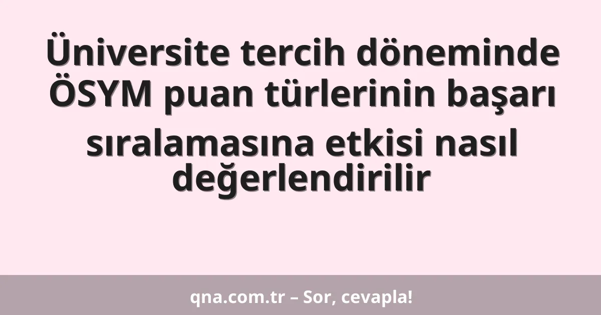 Üniversite tercih döneminde ÖSYM puan türlerinin başarı sıralamasına etkisi nasıl değerlendirilir