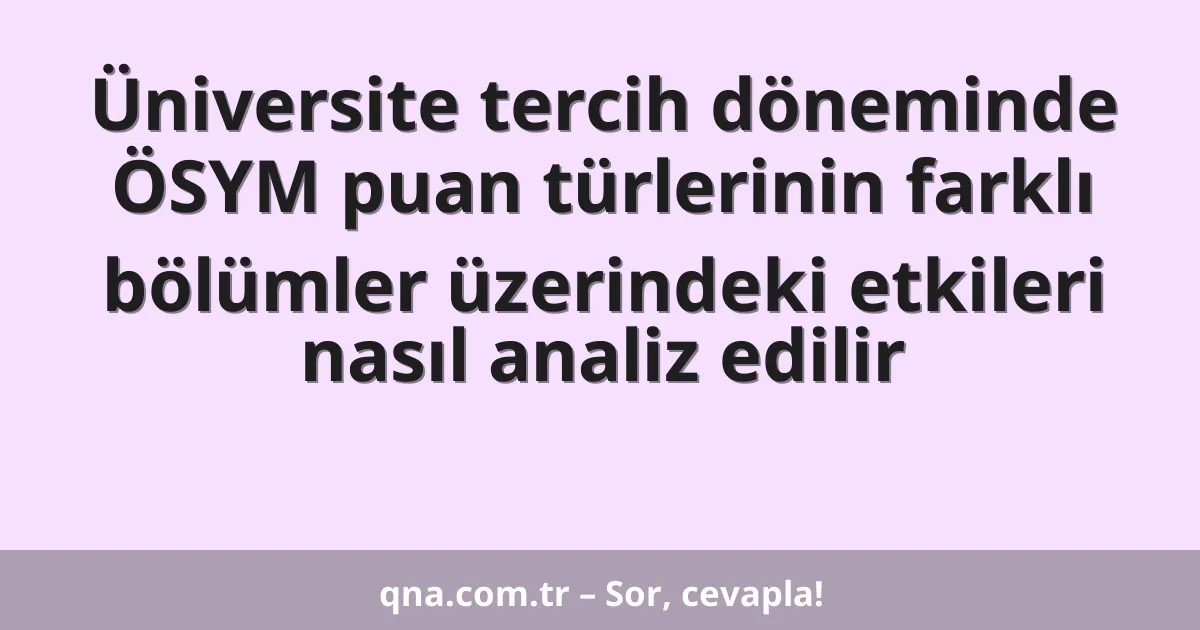 Üniversite tercih döneminde ÖSYM puan türlerinin farklı bölümler üzerindeki etkileri nasıl analiz edilir