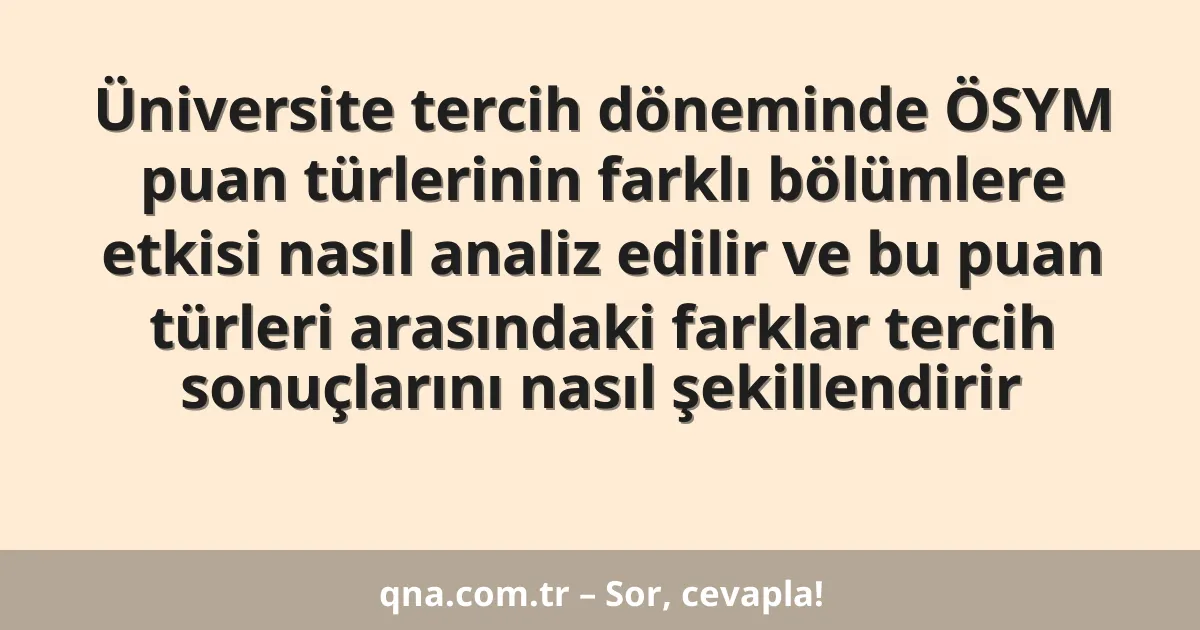 Üniversite tercih döneminde ÖSYM puan türlerinin farklı bölümlere etkisi nasıl analiz edilir ve bu puan türleri arasındaki farklar tercih sonuçlarını nasıl şekillendirir
