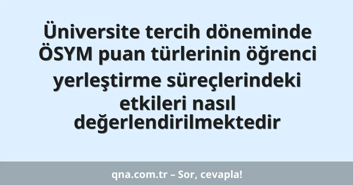 Üniversite tercih döneminde ÖSYM puan türlerinin öğrenci yerleştirme süreçlerindeki etkileri nasıl değerlendirilmektedir