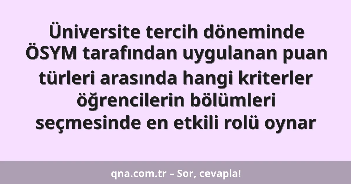 Üniversite tercih döneminde ÖSYM tarafından uygulanan puan türleri arasında hangi kriterler öğrencilerin bölümleri seçmesinde en etkili rolü oynar