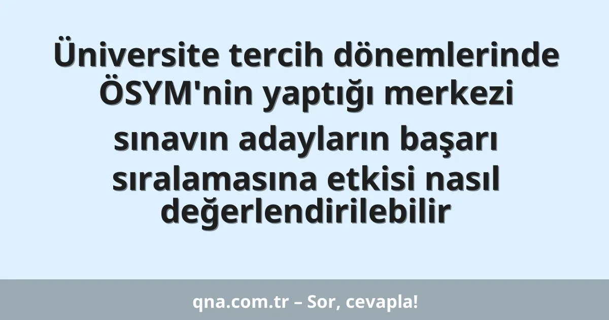 Üniversite tercih dönemlerinde ÖSYM'nin yaptığı merkezi sınavın adayların başarı sıralamasına etkisi nasıl değerlendirilebilir