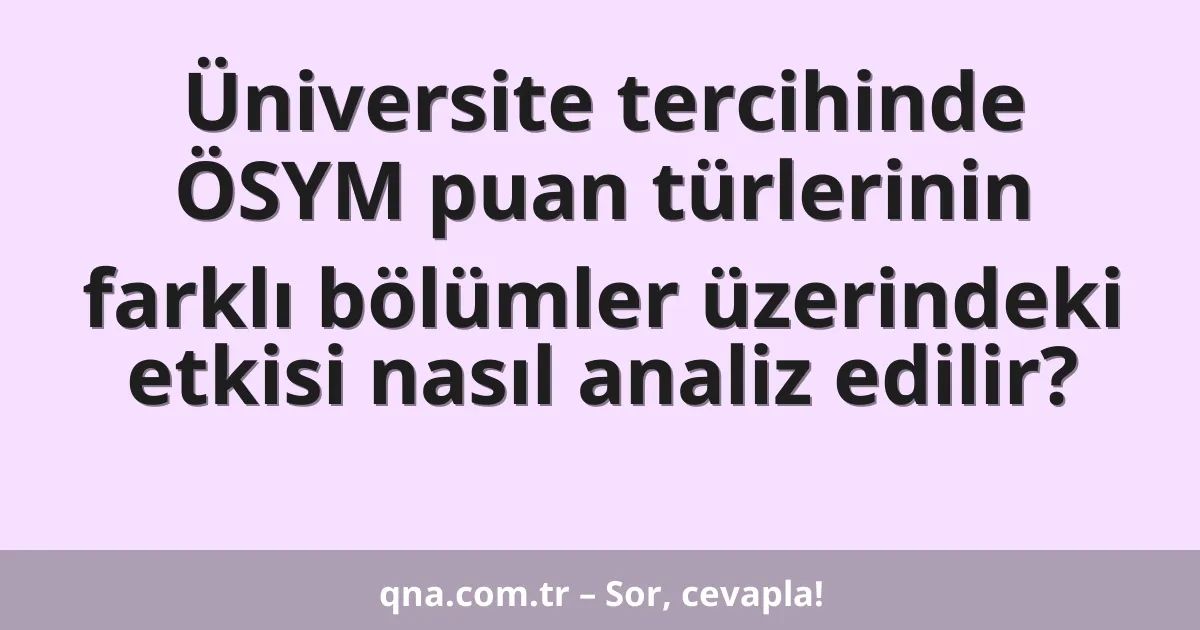 Üniversite tercihinde ÖSYM puan türlerinin farklı bölümler üzerindeki etkisi nasıl analiz edilir?