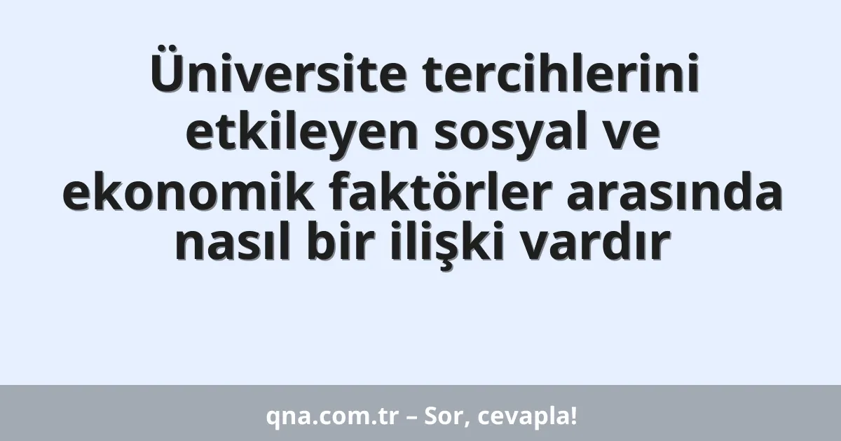 Üniversite tercihlerini etkileyen sosyal ve ekonomik faktörler arasında nasıl bir ilişki vardır