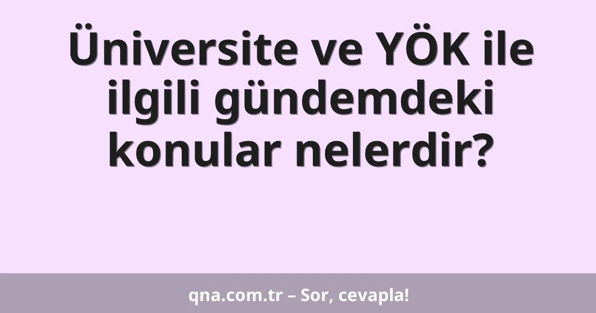 Üniversite ve YÖK ile ilgili gündemdeki konular nelerdir?