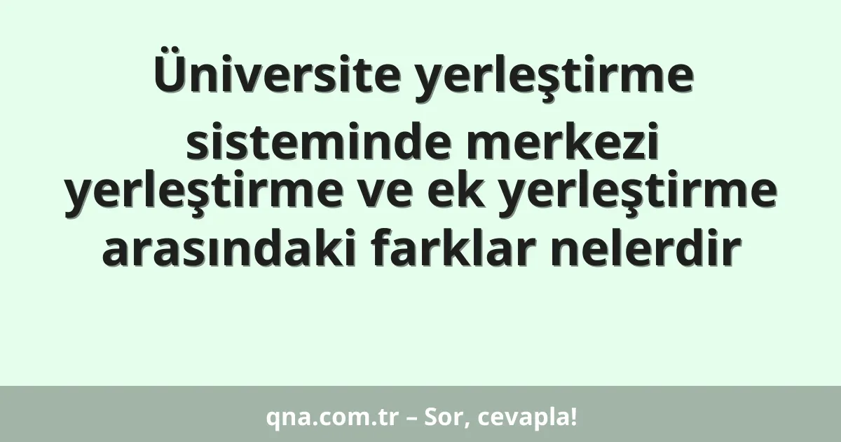 Üniversite yerleştirme sisteminde merkezi yerleştirme ve ek yerleştirme arasındaki farklar nelerdir