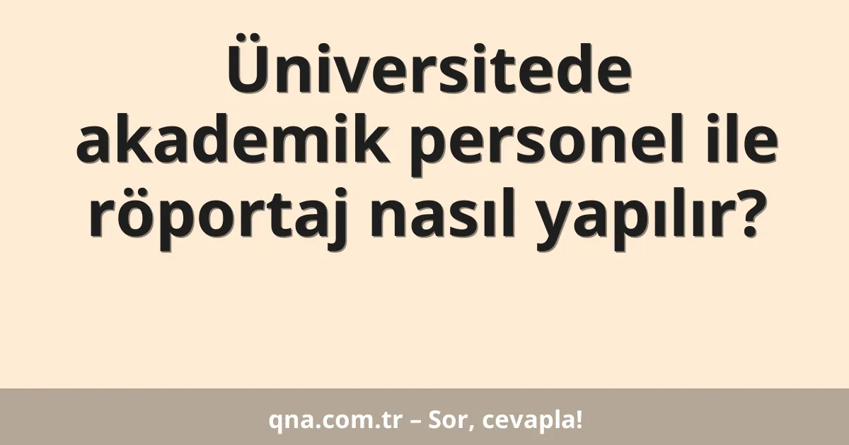 Üniversitede akademik personel ile röportaj nasıl yapılır?