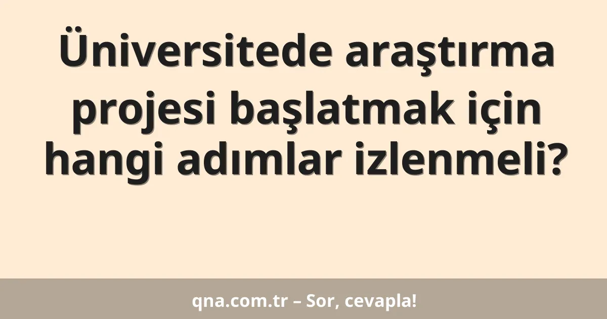 Üniversitede araştırma projesi başlatmak için hangi adımlar izlenmeli?