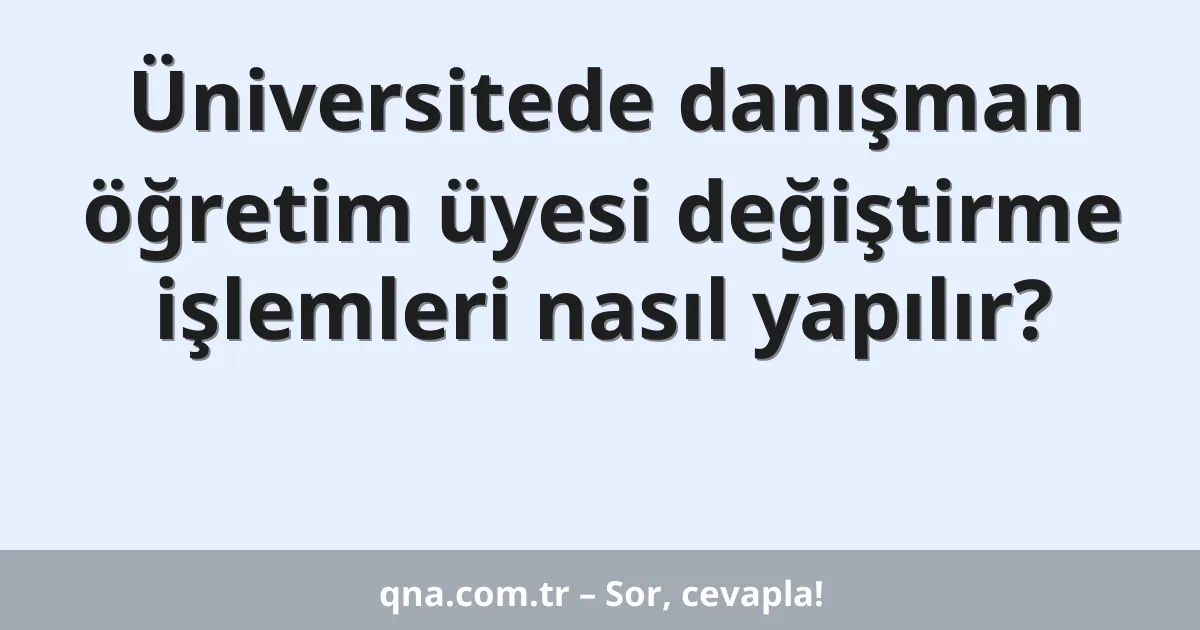 Üniversitede danışman öğretim üyesi değiştirme işlemleri nasıl yapılır?