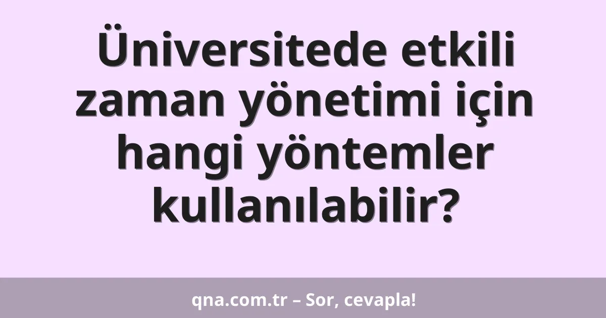 Üniversitede etkili zaman yönetimi için hangi yöntemler kullanılabilir?