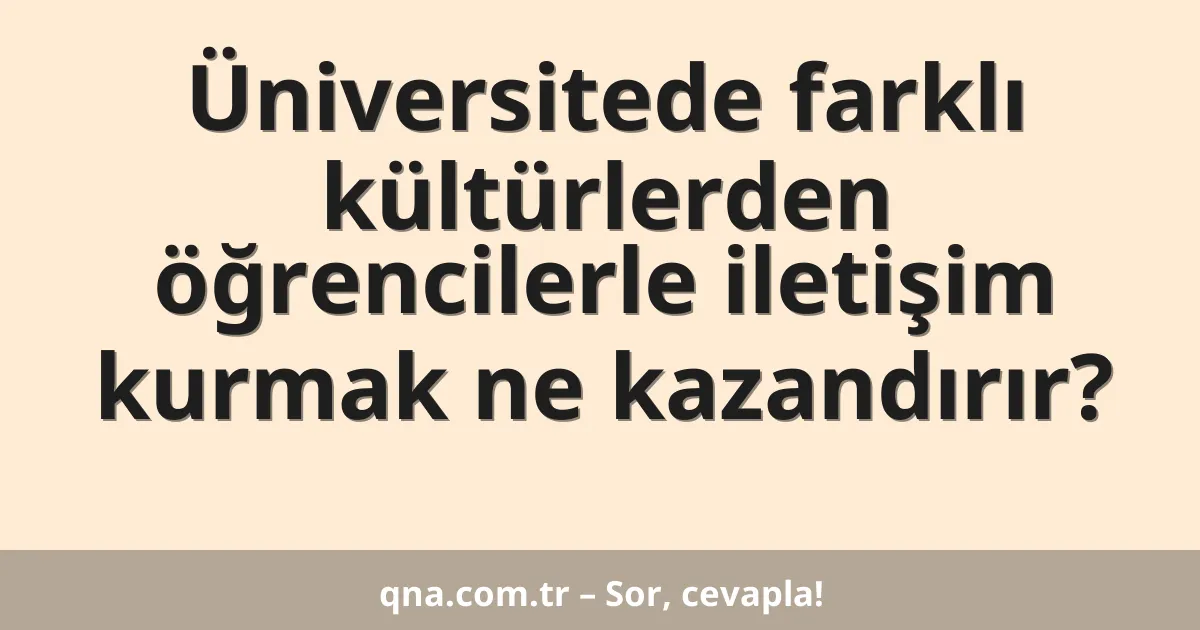Üniversitede farklı kültürlerden öğrencilerle iletişim kurmak ne kazandırır?