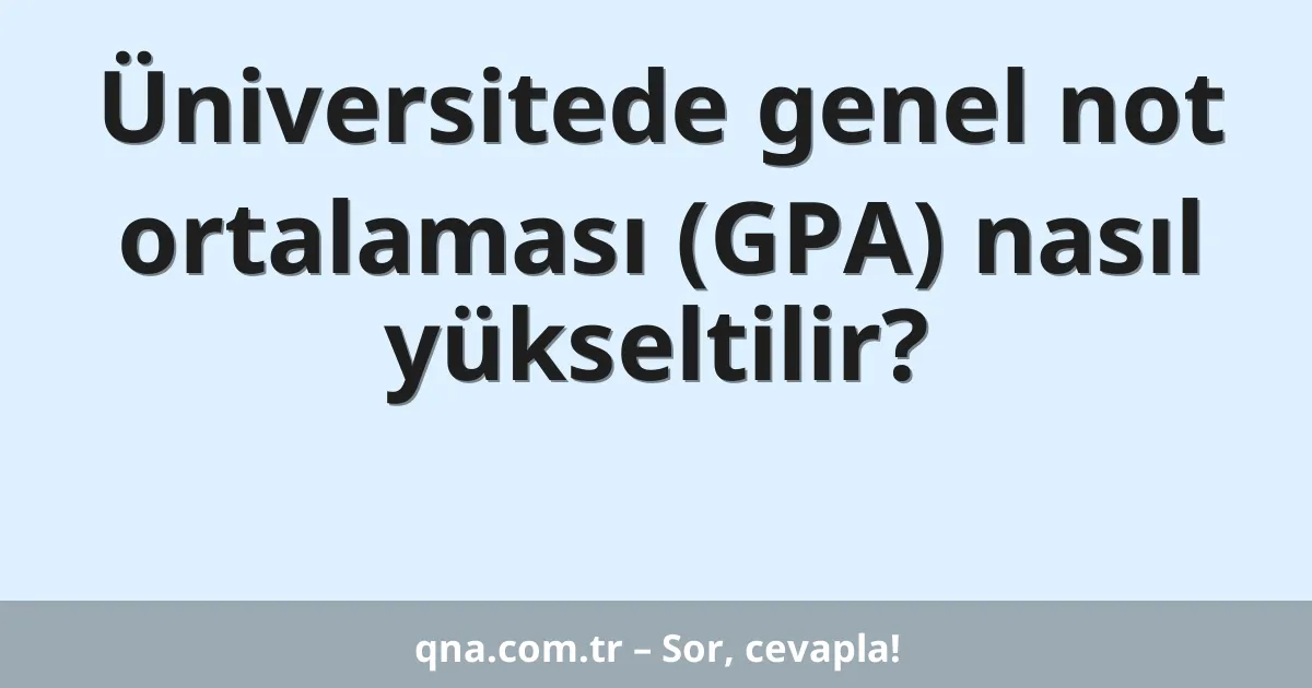 Üniversitede genel not ortalaması (GPA) nasıl yükseltilir?
