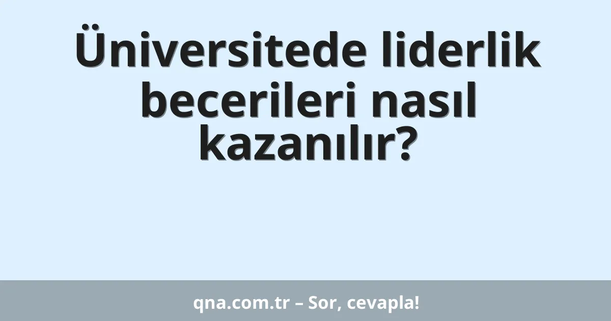 Üniversitede liderlik becerileri nasıl kazanılır?